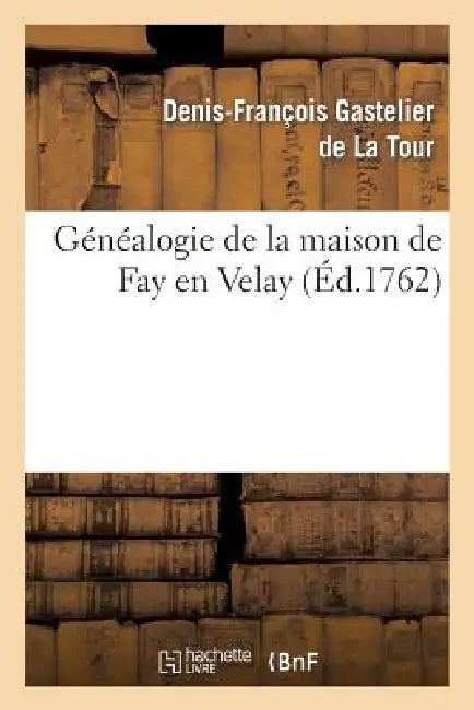 Généalogie de la Maison de Fay En Velay, Tirée Du Manuscrit Du Nobiliaire Historique Du Languedoc by Denis-François Gastelier de la Tour