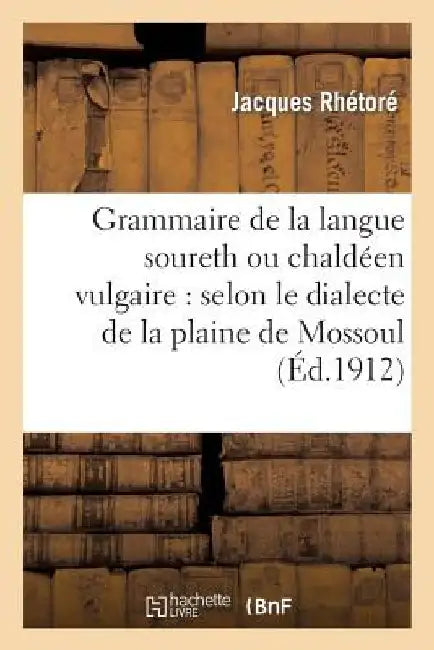 Grammaire de la Langue Soureth Ou Chaldeen Vulgaire: Selon Le Dialecte de la Plaine de Mossoul: Et Des Pays Adjacents by Jacques Rhetore