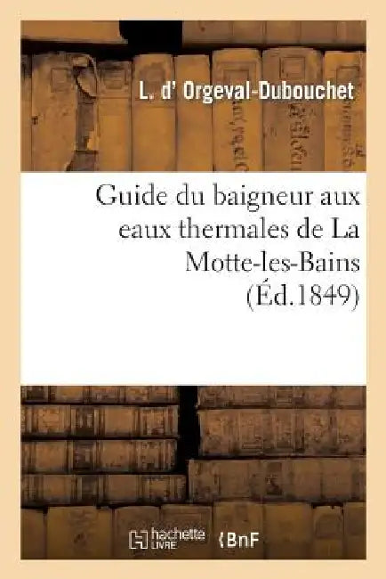 Guide Du Baigneur Aux Eaux Thermales de la Motte-Les-Bains by L. D' Orgeval-Dubouchet, L. Dorgeval-Dubouchet