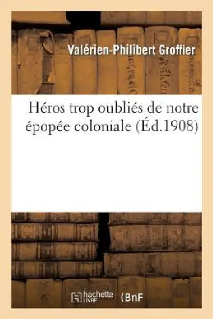 Héros Trop Oubliés de Notre Épopée Coloniale by Valérien-Philibert Groffier