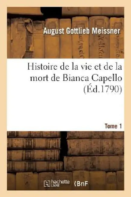 Histoire de la Vie Et de la Mort de Bianca Capello. Tome 1: , Noble Vénitienne Et Grande Duchesse de Toscane by August Gottlieb Meissner