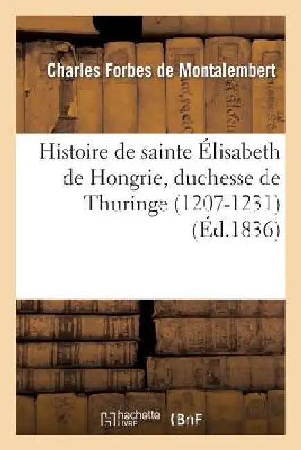 Histoire de Sainte Élisabeth de Hongrie, Duchesse de Thuringe (1207-1231) by Charles Forbes de Montalembert
