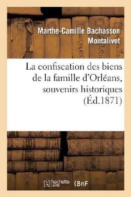 La Confiscation Des Biens de la Famille d'Orléans, Souvenirs Historiques by Marthe-Camille Bachasson Montalivet