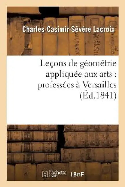 Leçons de Géométrie Appliquée Aux Arts: Professées À Versailles by Charles-Casimir-Sévère LaCroix