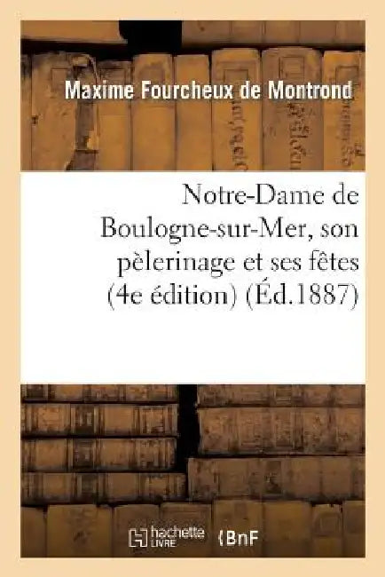 Notre-Dame de Boulogne-Sur-Mer, Son Pèlerinage Et Ses Fêtes (4e Édition) by Maxime Fourcheux de Montrond
