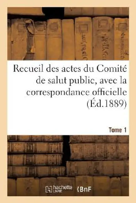 Recueil Des Actes Du Comité de Salut Public. Tome 1: , Avec La Correspondance Officielle Des Représentants En Mission... by Comite de Salut Public