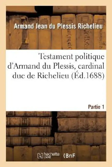 Testament Politique d'Armand Du Plessis, Cardinal Duc de Richelieu. Partie 1 by Armand Jean Du Plessis Richelieu