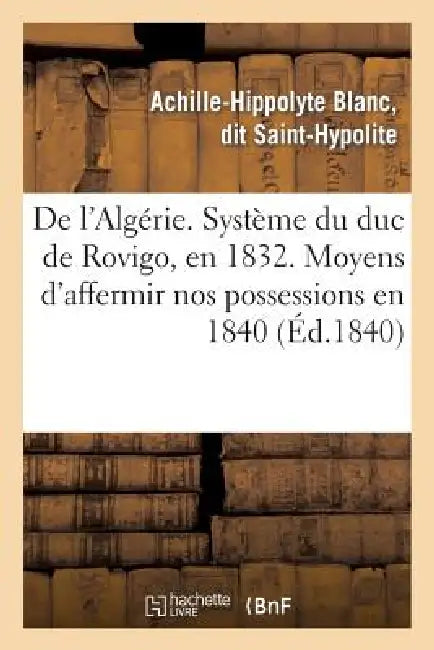 de l'Algérie. Système Du Duc de Rovigo, En 1832. Moyens d'Affermir Nos Possessions En 1840 by Achille-Hippolyte Blanc Saint-Hypolite