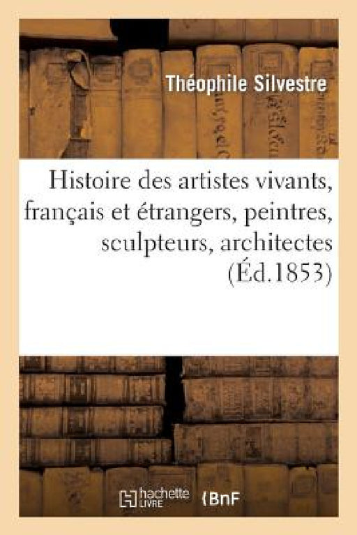 Histoire Des Artistes Vivants, Français Et Étrangers, Peintres, Sculpteurs, Architectes, Graveurs: , Photographes: Études d'Après Nature by Théophile Silvestre