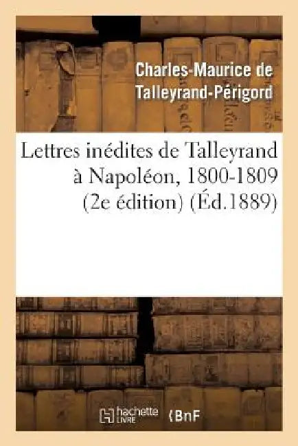 Lettres Inédites de Talleyrand À Napoléon, 1800-1809 (2e Édition) by Charles-Maurice de Talleyrand-Périgord