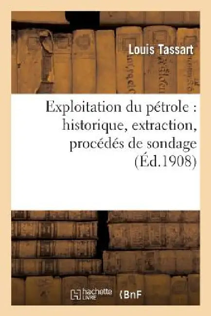 Exploitation Du Pétrole: Historique, Extraction, Procédés de Sondage, Géographie Et Géologie: , Recherche Des Gîtes, Exploitation Des Gisements, Chimi by Louis Tassart