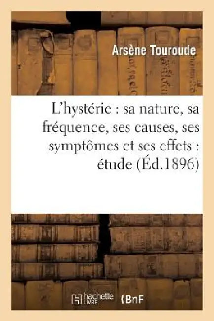 L'Hystérie: Sa Nature, Sa Fréquence, Ses Causes, Ses Symptômes Et Ses Effets: Étude by Arsène Touroude