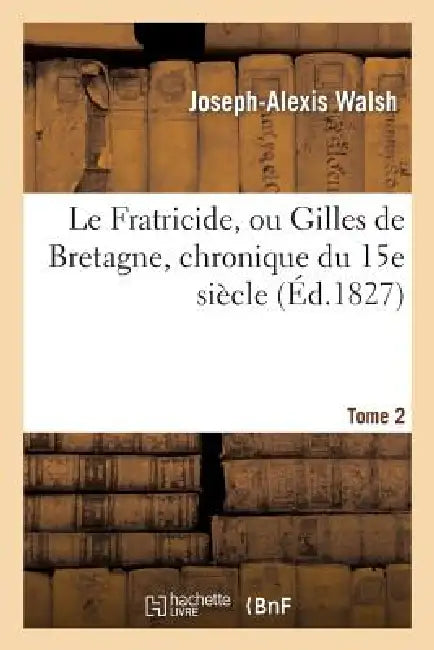 Le Fratricide, Ou Gilles de Bretagne, Chronique Du 15e Siècle. Tome 2 by Joseph-Alexis Walsh