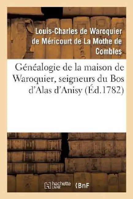 Généalogie de la Maison de Waroquier, Seigneurs Du Bos d'Alas d'Anisy, Dit Le Bos de Péelu: , Viel-Dampierre, Freny, Signemont, Blesme... by de Waroquier de Méricourt de la Mothe de