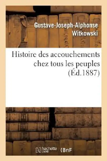 Histoire Des Accouchements Chez Tous Les Peuples by Gustave-Joseph-Alphonse Witkowski