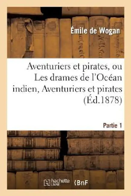 Aventuriers Et Pirates, Ou Les Drames de l'Océan Indien: 1re Partie, Aventuriers Et Pirates by Emile de Wogan