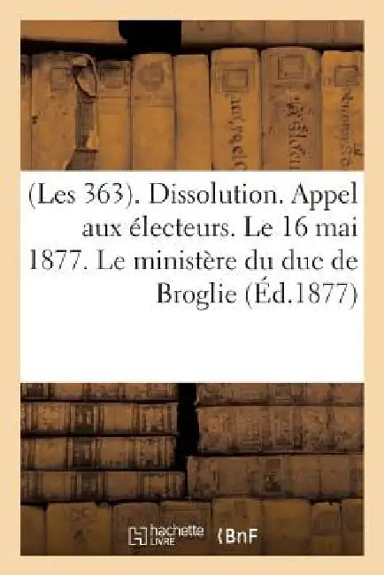 (Les 363). Dissolution. Appel Aux Électeurs. Le 16 Mai 1877. Le Ministère Du Duc de Broglie: . Discours de MM. Bethmont, Gambetta, Jules Ferry, Louis by Sans Auteur