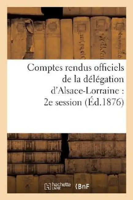 Comptes Rendus Officiels de la Délégation d'Alsace-Lorraine: 2e Session, Du 17 Mai Au 17 Juin 1876 by Sans Auteur