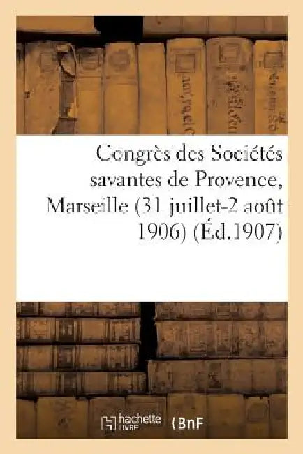 Congrès Des Sociétés Savantes de Provence, Marseille (31 Juillet-2 Août 1906). Comptes-Rendus: Et Mémoires by Sans Auteur