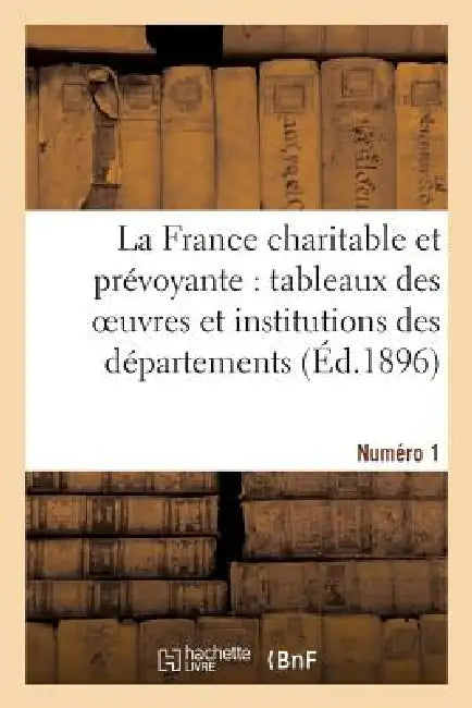La France Charitable Et Prévoyante: Tableaux Des Oeuvres Et Institutions Des Départements. Numéro 1 by Sans Auteur