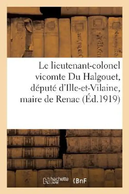 Le Lieutenant-Colonel Vicomte Du Halgouet, Député d'Ille-Et-Vilaine, Maire de Renac: , Et Ses Deux Fils Tombés Glorieusement Pour La France by Sans Auteur