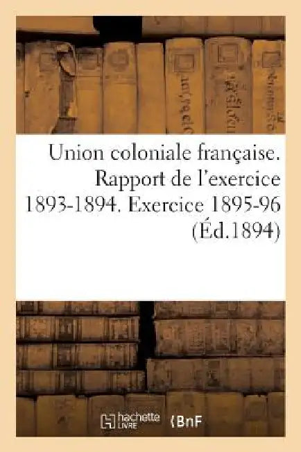 Union Coloniale Française Rapport de l'Exercice 1893-1894. Banquet Colonial de 1894: . Exercice 1895-96 by Sans Auteur