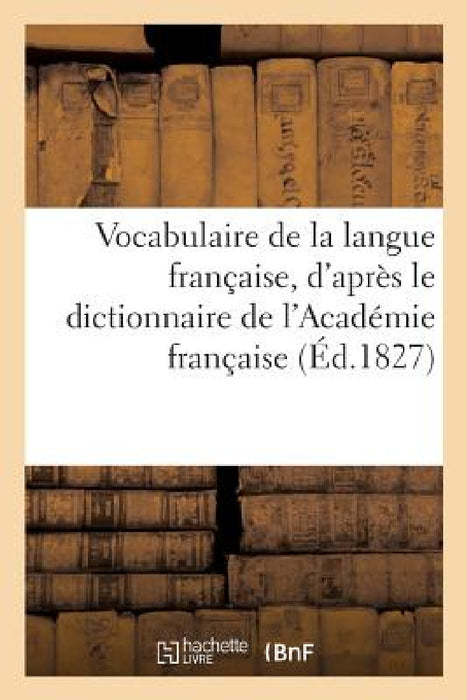 Vocabulaire de la Langue Française, d'Après Le Dictionnaire de l'Académie Française: , Et Des Meilleurs Lexicographes Français... by Sans Auteur