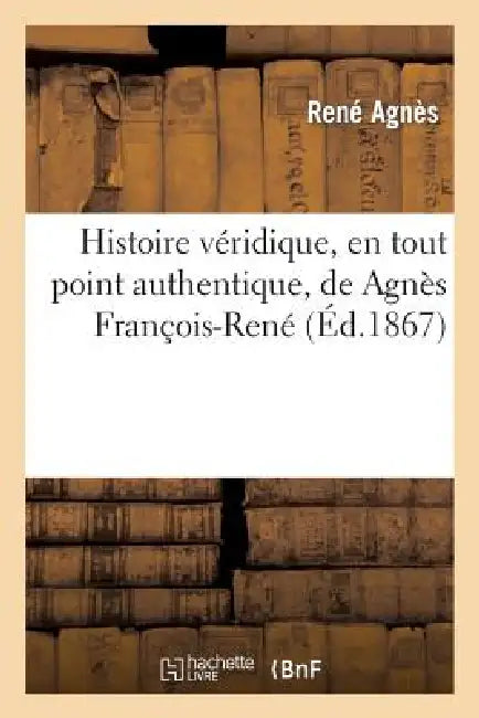 Histoire Véridique, En Tout Point Authentique, de Agnès François-René, Au Bourg d'Écoman: , Né Le 10 Novembre de l'Année 1811, Dite l'Année de la Comè by René Agnès