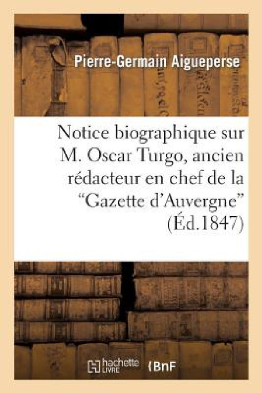 Notice Biographique Sur M. Oscar Turgo, Ancien Rédacteur En Chef de la Gazette d'Auvergne: ; Suivie d'Un Mémoire Inédit Concernant Le Bailliage de Mon by Pierre-Germain Aigueperse