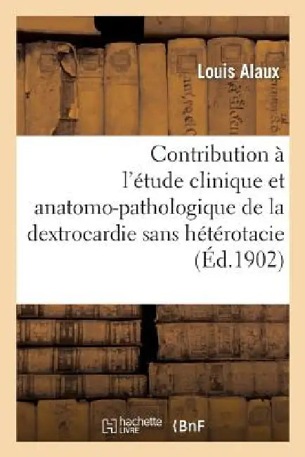 Contribution À l'Étude Clinique Et Anatomo-Pathologique de la Dextrocardie Sans Hétérotacie by Louis Alaux