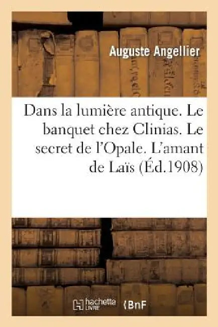 Dans La Lumière Antique. Le Banquet Chez Clinias. Le Secret de l'Opale. l'Amant de Laïs by Auguste Angellier