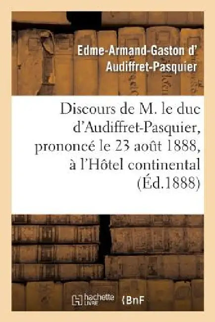 Discours de M. Le Duc d'Audiffret-Pasquier, Prononcé Le 23 Août 1888, À l'Hôtel Continental: , À l'Occasion de l'Anniversaire de la Naissance de Mgr L by Edme-Armand-Gasto D' Audiffret-Pasquier