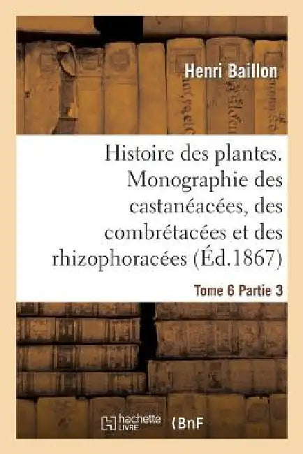 Histoire Des Plantes. Tome 6, Partie 3, Monographie Des Castanéacées, Des Combrétacées: Et Des Rhizophoracées by Henri Baillon
