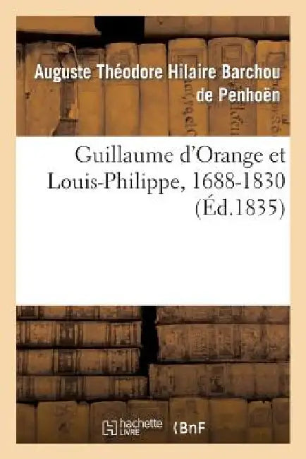 Guillaume d'Orange Et Louis-Philippe, 1688-1830 by Auguste Théodore Hil Barchou de Penhoën
