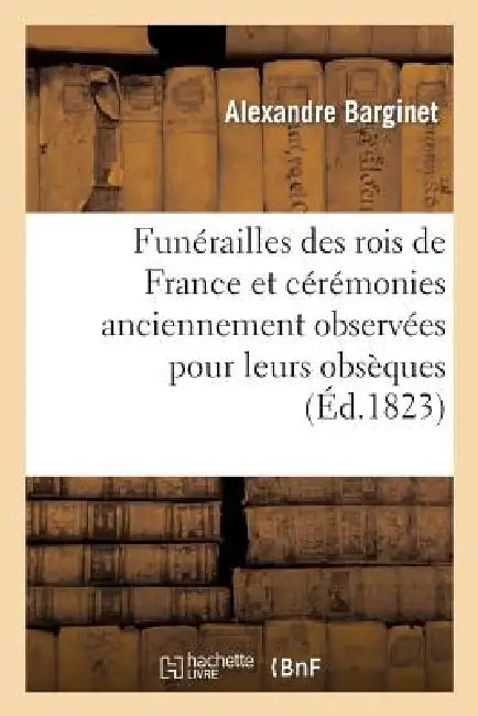 Funérailles Des Rois de France Et Cérémonies Anciennement Observées Pour Leurs Obsèques by Alexandre Barginet