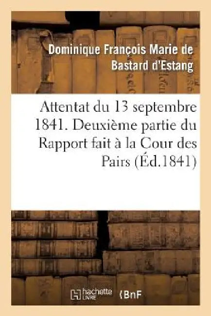 Attentat Du 13 Septembre 1841. Deuxième Partie Du Rapport Fait À La Cour Des Pairs by Dominique François de Bastard d'Estang