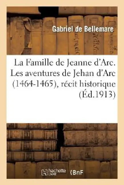 La Famille de Jeanne d'Arc. Les Aventures de Jehan d'Arc (1464-1465), Récit Historique by Gabriel De Bellemare