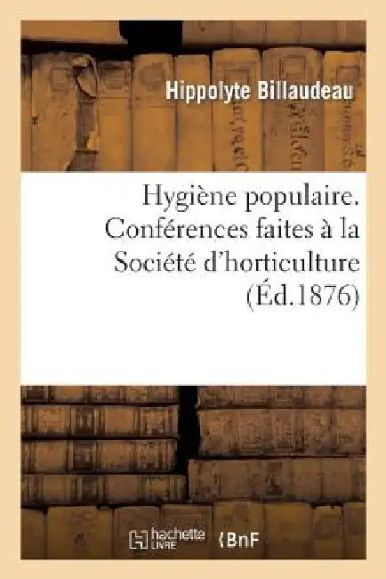 Hygiène Populaire. Conférences Faites À La Société d'Horticulture Et de Petite Culture de Soissons: À l'Usage Des Ouvriers Et Des Personnes Du Monde by Hippolyte Billaudeau