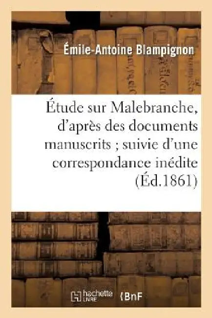 Étude Sur Malebranche, d'Après Des Documents Manuscrits Suivie d'Une Correspondance Inédite: , Présentée À La Faculté Des Lettres de Paris by Émile-Antoine Blampignon