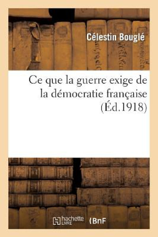CE Que La Guerre Exige de la Démocratie Française by Célestin Bouglé