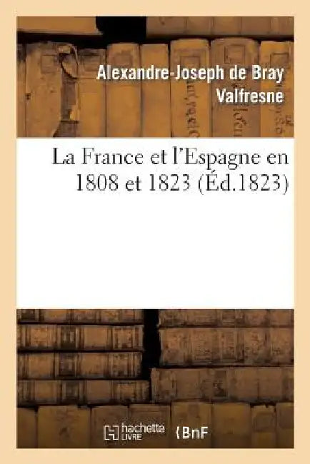 La France Et l'Espagne En 1808 Et 1823 by Alexandre-Joseph de Bray Valfresne