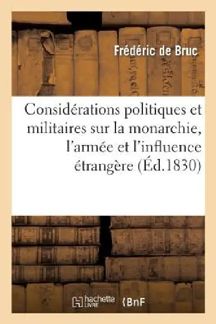 Considérations Politiques Et Militaires Sur La Monarchie, l'Armée Et l'Influence Étrangère by Frédéric de Bruc