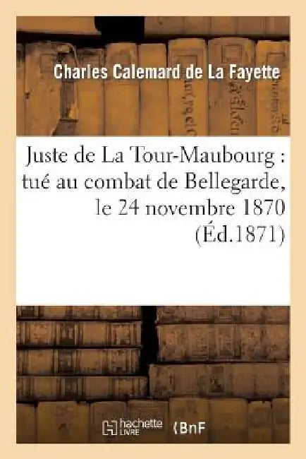 Juste de la Tour-Maubourg: Tué Au Combat de Bellegarde, Le 24 Novembre 1870 by Charles Calemard de la Fayette