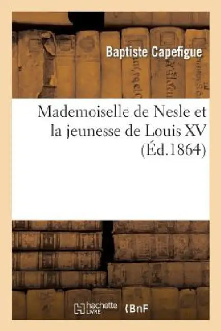 Mademoiselle de Nesle Et La Jeunesse de Louis XV by Baptiste Capefigue