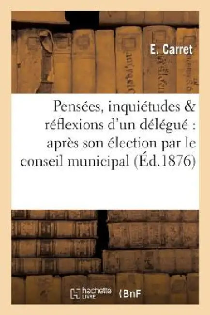 Pensées, Inquiétudes & Réflexions d'Un Délégué Après Son Élection Par Le Conseil Municipal: de Sa Commune by E. Carret