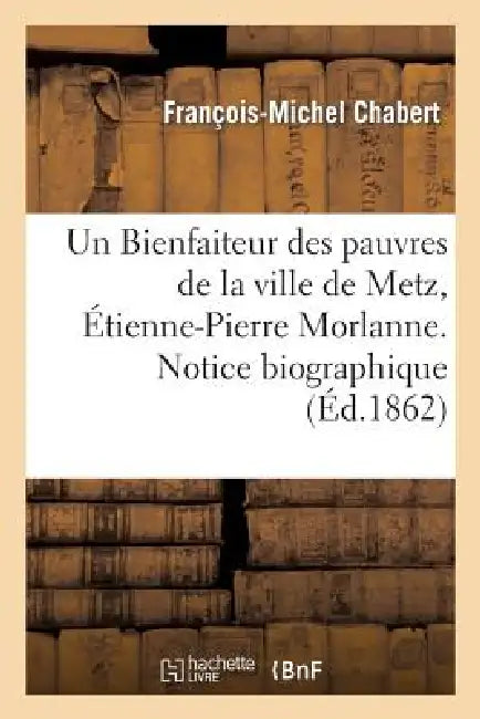 Un Bienfaiteur Des Pauvres de la Ville de Metz, Étienne-Pierre Morlanne. Notice Biographique by François-Michel Chabert