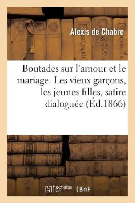 Boutades Sur l'Amour Et Le Mariage. Les Vieux Garçons, Les Jeunes Filles, Satire Dialoguée by Alexis de Chabre