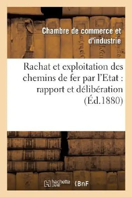 Rachat Et Exploitation Des Chemins de Fer Par l'Etat: Rapport Et Délibération: : Séance Du 1er Septembre 1880 by Chambre de Commerce
