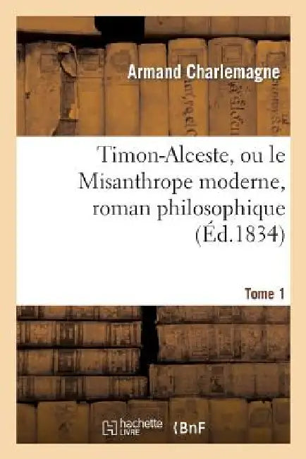 Timon-Alceste, Ou Le Misanthrope Moderne, Roman Philosophique. Tome 1 by Armand Charlemagne