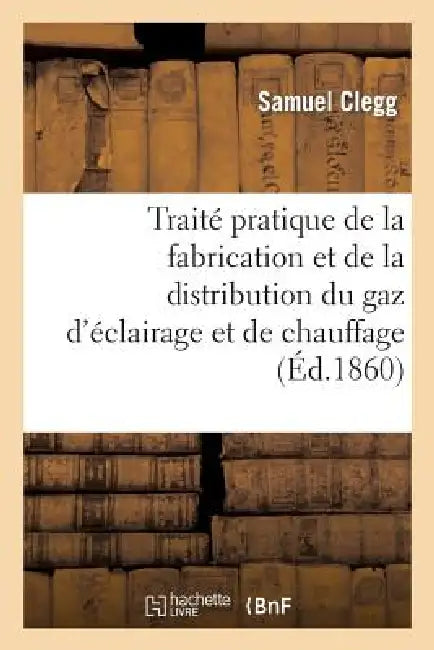 Traité Pratique de la Fabrication Et de la Distribution Du Gaz d'Éclairage Et de Chauffage by Samuel Clegg
